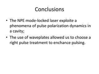 Conclusions
• The NPE mode-locked laser exploite a
phenomena of pulse polarization dynamics in
a cavity;
• The use of waveplates allowed us to choose a
right pulse treatment to enchance pulsing.
 