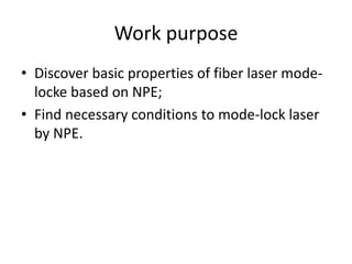 Work purpose
• Discover basic properties of fiber laser mode-
locke based on NPE;
• Find necessary conditions to mode-lock laser
by NPE.
 