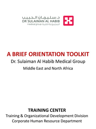 Dr. Sulaiman Al Habib Medical Group
Middle East and North Africa
A BRIEF ORIENTATION TOOLKIT
TRAINING CENTER
Training & Organizational Development Division
Corporate Human Resource Department
 