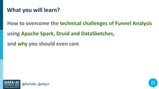 @ItaiYaffe, @ettigur
What you will learn?
How to overcome the technical challenges of Funnel Analysis
using Apache Spark, ...