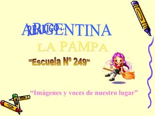 ARGENTINA REALICO ... “ Imágenes y voces de nuestro lugar” LA PAMPA &quot;Escuela Nº 249&quot; 