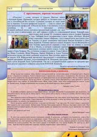 Школьный вестник 
Стр. 2 
Выпуск 2 
С праздником, дорогие педагоги! 
«Учитель» - слово, которое в странах Востока пишут с большой буквы. Призвание, которое требует от человека всех его сил и способностей без остатка. Служение, которое не знает кани- кул и перемен. Сегодня профессия педагога — одна из самых рас- пространенных профессий: в России их более 3 миллионов, и около половины из них — школьные учителя. В нашей любимой школе состоялся праздничный концерт для всех тех, кто учит и воспитывает, кто даёт знания в учёбе и в повседневной жизни. Каждый класс приготовил свой номер. От учеников первого класса Андрея Пырерко и Ани Тайбарей было поздравление в виде танца «Полька». Второй класс порадовал танцем «Барыня», где в главной роли выступила Али- на Талеева, а в роли «ухажеров» выступили Владик Канюков и Джа- миль Каримов. Ученики третьего класса Андрей и Антон Филипповы и Аня Талеева преподнесли сюрприз в виде игры на ложках в сценке «Уля и Филя», в которой главными героями выступили ученики пятого класса Алёна Ар- деева и Саша Чупрова. Ну, а ученицы четвёртого класса Саша Соболе- ва, Маша Головина, Женя Мамаева, Лариса Майкова и Алеся Талеева исполнили песни для своих любимых педагогов. Выступление директо- ра школы Н.В. Корепановой прозвучало оригинально в импровизиро- ванной программе «Я сама», подготовленной Е.В. Осиповой, выступив- шей в роли ведущей Люси Тряпичкиной. Так же с поздравительным адресом на праздник при- шла депутат окружного собрания депутатов НАО О.Ф. Каменева. 
Педагог-организатор Осипова Е.В. 
Замечательная поездка в Архангельск. 
В мае месяце мы готовили танец «Бубен» для выступления на детском фестивале «Солнечный круг». Вылете- ли мы в Архангельск вечером. Утром в Архангельске я проснулась очень рано, я волновалась. Мы пошли во Дво- рец детского творчества, там мы репетировали, во время репетиции на нас смотрели ребята. Настал момент выступ- ления, мы очень волновались. Когда мы узнали, что заняли 2 место, очень обрадовались и даже прыгали от счастья. Второе место тоже хорошо. Я, Елена Васильевна, Женя, Саша, Семён, Люба после награждения все пошли гулять по Архангельску. В парке аттракционов мы катались на большой карусели. Было здорово! 
Ардеева Алена, 5 класс. 
Интересная жизнь в школе. 
В сентябре я впервые приехала в санаторную школу - интернат. Валентина Александровна нам подсказала, где находится школа, так как мы не знали дороги. Я не хотела идти в школу, я зашла со слезами. Потом в школе мне понравилось. 
Мне нравится ходить на бадминтон и в бассейн. В бадминтон нас учит играть Алла Николаевна. Она нас учит подавать подачу и с нами играет. Перед занятием мы делаем разминку, а затем мы играем. В бассейне нас учат пла- вать на спине и на животе, учат держаться на воде. 
После вечерних занятий нам включают мультики или фильмы. У нас прогулки. На улице я играю с девочками. Мне нравится, как здесь кормят. Библиотекарь Наталья Николаевна проводит беседы о выставках новых книг. Мне нравится компьютерный кружок. На компьютерном кружке мы тренируемся печатать, после тренировки мы играем в разные игры. 
Короче, мне нравится здесь всё! 
Вылка Виктория 5 класс 
Полезные занятия спортом. 
В этом году в школе много разных спортивных секций. Я записалась на борьбу и на бадминтон, хожу в бас- сейн. Мне очень нравится ходить на спортивные секции. В бассейне нас учат держаться на воде, плавать на спине. На бадминтоне нас учит тренер Алла Николаевна. Мы учимся подавать подачу, держать ракетку и воланчик. Перед занятием мы делаем разминку. Нас учат играть парами. А на борьбе нас учит тренер Заурбек. Он приехал из Даге- стана. Занятия спортом укрепляют здоровье, мышцы, вырабатывает выносливость. 
Чупрова Александра 5 класс 
Подготовила Корепанова Н.В.  