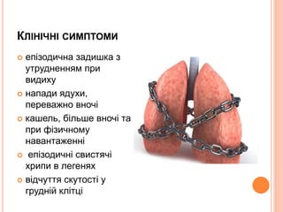 КЛІНІЧНІ СИМПТОМИ
 епізодична задишка з
утрудненням при
видиху
 напади ядухи,
переважно вночі
 кашель, більше вночі та
при фізичному
навантаженні
 епізодичні свистячі
хрипи в легенях
 відчуття скутості у
грудній клітці
 