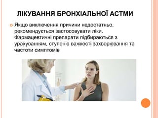 ЛІКУВАННЯ БРОНХІАЛЬНОЇ АСТМИ
 Якщо виключення причини недостатньо,
рекомендується застосовувати ліки.
Фармацевтичні препарати підбираються з
урахуванням, ступеню важкості захворювання та
частоти симптомів
 