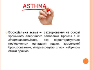  Бронхіальна астма – захворювання на основі
хронічного алергійного запалення бронхів з їх
гіперреактивністю, яке характеризується
періодичними нападами ядухи, зумовленої
бронхоспазмом, гіперсекрецією слизу, набряком
стінки бронхів.
 