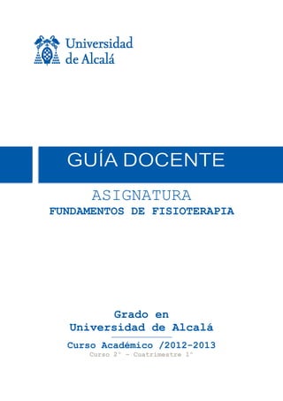 ASIGNATURA
FUNDAMENTOS DE FISIOTERAPIA
Grado en
Universidad de Alcalá
Curso Académico /2012-2013
Curso 2º – Cuatrimestre 1º
 