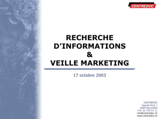 RECHERCHE D’INFORMATIONS & VEILLE MARKETING CENTREDOC Jaquet-Droz 1 2000 Neuchâtel +41 32 720 51 11 [email_address] www.centredoc.ch 17 octobre 2003 
