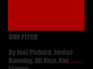 OUR PITCH 
By Joel Pickard, Jordan 
Bunning, Ali Rice, Xav 
Sinden 
 