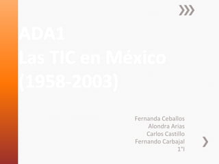 ADA1 
Las TIC en México 
(1958-2003) 
Fernanda Ceballos 
Alondra Arias 
Carlos Castillo 
Fernando Carbajal 
1°I 
 