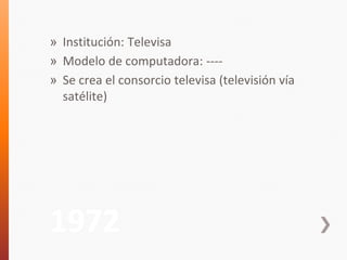 » Institución: Televisa 
» Modelo de computadora: ---- 
» Se crea el consorcio televisa (televisión vía 
satélite) 
1972 
 