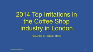 2014 Top Irritations in
the Coffee Shop
Industry in London
Presented by: William Marco
william.yourva@gmail.com 1
 