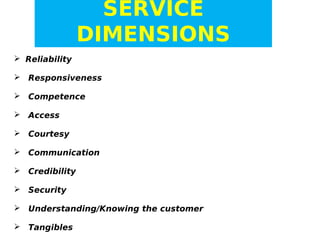 SERVICE
DIMENSIONS
 Reliability
 Responsiveness
 Competence
 Access
 Courtesy
 Communication
 Credibility
 Security
 Understanding/Knowing the customer
 Tangibles

 