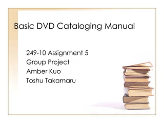 Basic DVD Cataloging Manual 249-10 Assignment 5 Group Project  Amber Kuo Toshu Takamaru 