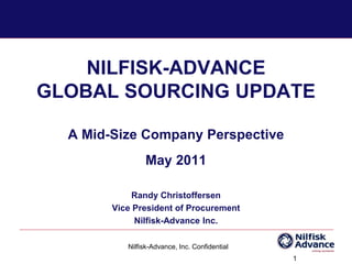 NILFISK-ADVANCE
GLOBAL SOURCING UPDATE
A Mid-Size Company Perspective
May 2011
Randy Christoffersen
Vice President of Procurement
Nilfisk-Advance Inc.
1
Nilfisk-Advance, Inc. Confidential
 