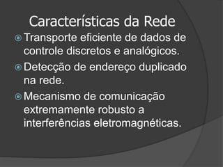 Características da Rede
 Transporte eficiente de dados de
controle discretos e analógicos.
 Detecção de endereço duplicado
na rede.
 Mecanismo de comunicação
extremamente robusto a
interferências eletromagnéticas.
 