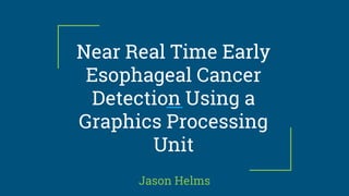 Near Real Time Early
Esophageal Cancer
Detection Using a
Graphics Processing
Unit
Jason Helms
 