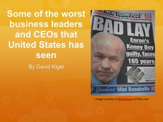 Some of the worst
business leaders
and CEOs that
United States has
seen
By David Kiger
Image courtesy of MyEyeSees at Flickr.com
 