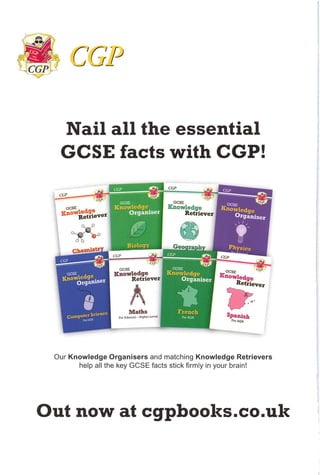 Nail all the essential
GCSE facts with CGP!
CGP
CGP
Chexnisti CGP CGP
GCSE
CGP
Geography
Retriever
Spanish
ForAOA
GCSE
Knowledge
Retriever
GCSE
Knowledge
Retriever
Maths
For Edexcel -Higher Level
K-^ever
GCSE
Knowledge
Organiser
GCSE
—
Knowledge
Organiser
Physics
GCSE
Knowledge
Organiser
WE
French
For AOA
Knowledge
Organiser
Computer Science
ForOCR
Our Knowledge Organisers and matching Knowledge Retrievers
help all the key GCSE facts stick firmly in your brain!
Out now at cgpbooks.co.uk
 