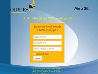 Win a Gift
Refer a friend and WIN exciting gifts
Learning Dreams Come True!
27-28, Ground Floor, Shobha Pavani Complex,
Vidyanagar, Hyderabad, Andhra Pradesh 500 044
INDIA . 91-40-2761 0029 or 91-40-4028 0611
E-mail ID : info@olbees.com
 