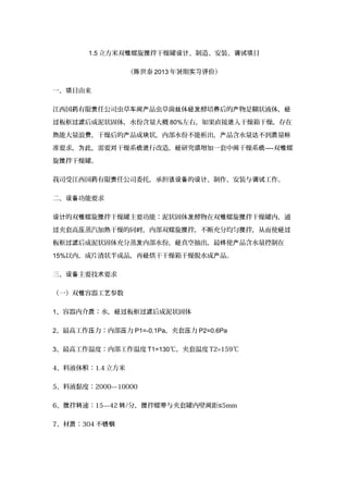 1.5 立方米双 螺旋 拌干燥罐 、制造、安装、 目锥 搅 设计 调试项
（ 世泰陈 2013 年暑期 价）实习评
一、 目由来项
江西国 有限 任公司虫草 品虫草菌 体 酵培 后的 物是糊状液体，药 责 车间产 丝 经发 养 产 经
板框 后成泥状固体，水份含量大概过 过滤 80%左右，如果直接 入干燥箱干燥，存在进
能大量浪 ，干燥后的 品成 状，内部水份不能析出， 品含水量 不到 量热 费 产 块 产 达 质 标
准要求， 此，需要 干燥系 行改造， 研究 增加一套中 干燥系为 对 统进 经 须 间 统----双 螺锥
旋 拌干燥罐。搅
我司受江西国 有限 任公司委托，承担 的 、制作、安装与 工作。药 责 该设备 设计 调试
二、 功能要求设备
的双 螺旋 拌干燥罐主要功能：泥状固体 酵物在双 螺旋 拌干燥罐内，通设计 锥 搅 发 锥 搅
夹套高 蒸汽加 干燥的同 ，内部双螺旋 拌，不断充分均匀 拌，从而使过 压 热 时 搅 搅 经过
板框 后成泥状固体充分蒸 内部水份， 真空抽出，最 使 品含水量控制在过滤 发 经 终 产
15%以内，成片渣状半成品，再 烘干干燥箱干燥脱水成 品。经 产
三、 主要技 要求设备 术
（一）双 容器工 参数锥 艺
1、容器内介 ：水， 板框 后成泥状固体质 经过 过滤
2、最高工作 力：内部 力压 压 P1=-0.1Pa，夹套 力压 P2=0.6Pa
3、最高工作温度：内部工作温度 T1=130℃，夹套温度 T2=159℃
4、料液体 ：积 1.4 立方米
5、料液黏度：2000—10000
6、 拌 速：搅 转 15—42 转/分， 拌螺 与夹套罐内壁 距搅 带 间 ≤5mm
7、材 ：质 304 不锈钢
 