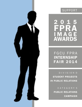 SUPPORT
2 0 1 5
FPRA
I M A G E
AWARDS
D I V I S I O N D
STUDENT PROJECTS
IN PUBLIC RELATIONS
C A T E G O R Y 5
PUBLIC RELATIONS
CAMPAIGN
F G C U F P R A
INTERNSHIP
FAIR 201 4
 