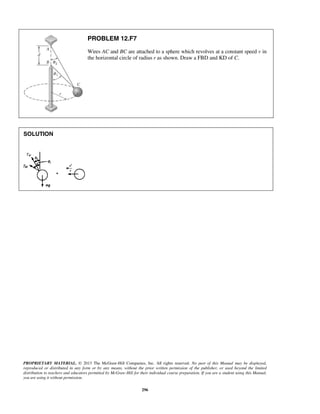 PROPRIETARY MATERIAL. © 2013 The McGraw-Hill Companies, Inc. All rights reserved. No part of this Manual may be displayed,
reproduced or distributed in any form or by any means, without the prior written permission of the publisher, or used beyond the limited
distribution to teachers and educators permitted by McGraw-Hill for their individual course preparation. If you are a student using this Manual,
you are using it without permission.
296
PROBLEM 12.F7
Wires AC and BC are attached to a sphere which revolves at a constant speed v in
the horizontal circle of radius r as shown. Draw a FBD and KD of C.
SOLUTION
 