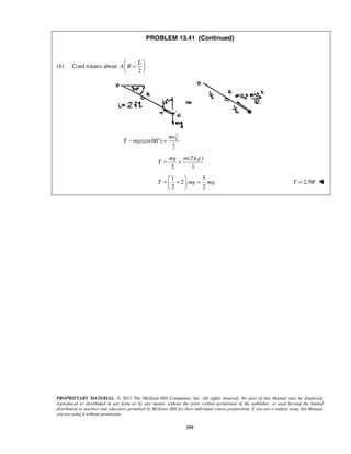 PROPRIETARY MATERIAL. © 2013 The McGraw-Hill Companies, Inc. All rights reserved. No part of this Manual may be displayed,
reproduced or distributed in any form or by any means, without the prior written permission of the publisher, or used beyond the limited
distribution to teachers and educators permitted by McGraw-Hill for their individual course preparation. If you are a student using this Manual,
you are using it without permission.
559
PROBLEM 13.41 (Continued)
(b) Cord rotates about
2
L
A R
 
= 
 
2
2
(cos60 ) C
L
mv
T mg− ° =
(2)( )
2 1
mg m g
T = +
1 5
2
2 2
T mg mg
 
= + = 
 
2.5T W= 
 