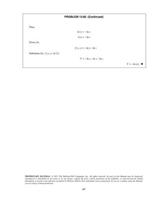 PROPRIETARY MATERIAL. © 2013 The McGraw-Hill Companies, Inc. All rights reserved. No part of this Manual may be displayed,
reproduced or distributed in any form or by any means, without the prior written permission of the publisher, or used beyond the limited
distribution to teachers and educators permitted by McGraw-Hill for their individual course preparation. If you are a student using this Manual,
you are using it without permission.
627
PROBLEM 13.80 (Continued)
Thus,
( ) lnk z z= −
( ) lnl x x= −
From (4),
( , ) ln lnf y z y z= − −
Substitute for ( , )f y z in (1)
ln ln lnV x y z= − − −
 lnV xyz= − 
 