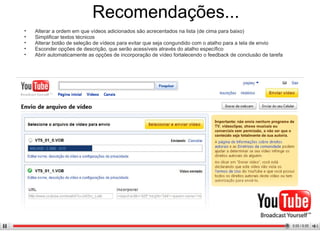 Alterar a ordem em que vídeos adicionados são acrescentados na lista (de cima para baixo) Simplificar textos técnicos Alterar botão de seleção de vídeos para evitar que seja confundido com o atalho para a tela de envio Esconder opções de descrição, que serão acessíveis através do atalho específico Abrir automaticamente as opções de incorporação de vídeo fortalecendo o feedback de conclusão de tarefa Recomendações –  depois. 