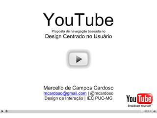 YouTube Proposta de navegação baseada no Design Centrado no Usuário Marcello de Campos Cardoso [email_address]  | @mcardoso Design de Interação  |  IEC  PUC-MG 