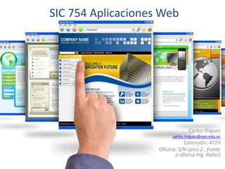 SIC 754 Aplicaciones Web 
Carlos Iñiguez 
carlos.iniguez@epn.edu.ec 
Extensión: 4725 
Oficina: S/N (piso 2 , frente 
a oficina Ing. Palán) 
 