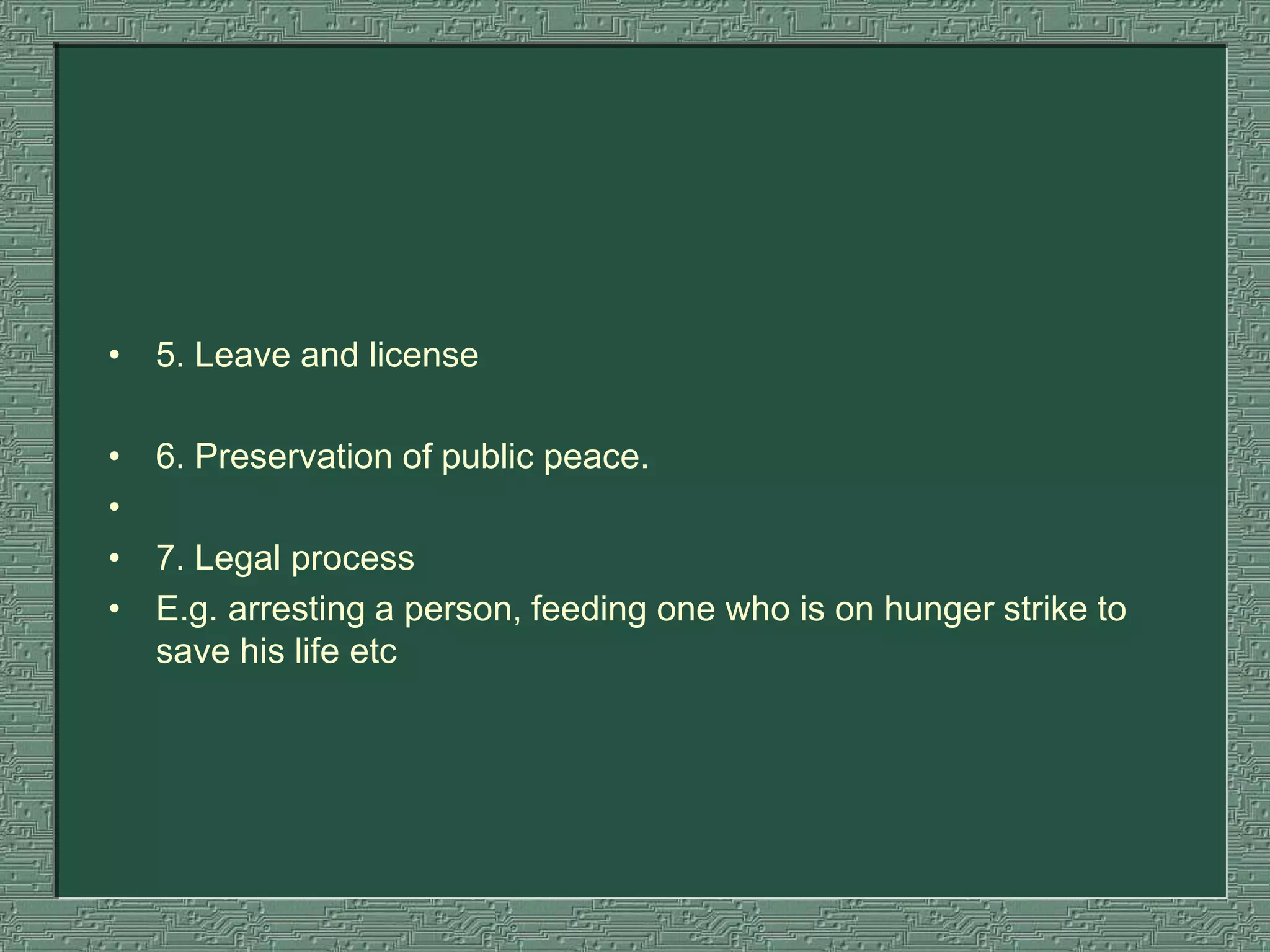• 5. Leave and license
• 6. Preservation of public peace.
•
• 7. Legal process
• E.g. arresting a person, feeding one who is on hunger strike to
save his life etc
 