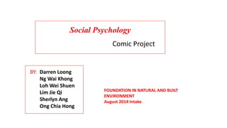 Social Psychology 
Comic Project 
BY: Darren Loong 
Ng Wai Khong 
LohWei Shuen 
Lim Jie Qi 
Sherlyn Ang 
Ong Chia Hong 
FOUNDATION IN NATURAL AND BUILT 
ENVIRONMENT 
August 2014 Intake 
 