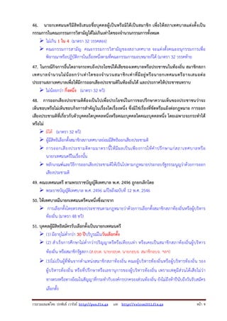 รวบรวมเผยแพรโดย ประพันธ เวารัมย http://pun.fix.gs และ http://valrom2012.fix.gs หนา 9
46. นายกเทศมนตรีมีสิทธิเสนอชื่อบุคคลผู้เป็นหรือมิได้เป็นสมาชิก เพื่อให้สภาเทศบาลแต่งตั้งเป็น
กรรมการในคณะกรรมการวิสามัญได้ไม่เกินเท่าใดของจํานวนกรรมการทั้งหมด
ไม่เกิน 1 ใน 4 (มาตรา 32 วรรคสอง)
คณะกรรมการสามัญ คณะกรรมการวิสามัญของสภาเทศบาล จะแต่งตั้งคณะอนุกรรมการเพื่อ
พิจารณาหรือปฏิบัติการในเรื่องหนึ่งตามที่คณะกรรมการมอบหมายก็ได้ (มาตรา 32 วรรคท้าย
47. ในกรณีกิจการอื่นใดอาจกระทบถึงประโยชน์ได้เสียของเทศบาลหรือประชาชนในท้องถิ่น สมาชิกสภา
เทศบาลจํานวนไม่น้อยกว่าเท่าใดของจํานวนสมาชิกเท่าที่มีอยู่หรือนายกเทศมนตรีอาจเสนอต่อ
ประธานสภาเทศบาลเพื่อให้มีการออกเสียงประชามติในท้องถิ่นได้ และประกาศให้ประชาชนทราบ
ไม่น้อยกว่า กึ่งหนึ่ง (มาตรา 32 ทวิ)
48. การออกเสียงประชามติต้องเป็นไปเพื่อประโยชน์ในการขอปรึกษาความเห็นของประชาชนว่าจะ
เห็นชอบหรือไม่เห็นชอบกิจการสําคัญในเรื่องใดเรื่องหนึ่ง ซึ่งมิใช่เรื่องที่ขัดหรือแย้งต่อกฎหมาย การออก
เสียงประชามติที่เกี่ยวกับตัวบุคคลใดบุคคลหนึ่งหรือคณะบุคคลใดคณะบุคคลหนึ่ง โดยเฉพาะจะกระทําได้
หรือไม่
มิได้ (มาตรา 32 ทวิ)
ผู้มีสิทธิเลือกตั้งสมาชิกสภาเทศบาลย่อมมีสิทธิออกเสียงประชามติ
การออกเสียงประชามติตามมาตรานี้ให้มีผลเป็นเพียงการให้คําปรึกษาแก่สภาเทศบาลหรือ
นายกเทศมนตรีในเรื่องนั้น
หลักเกณฑ์และวิธีการออกเสียงประชามติให้เป็นไปตามกฎหมายประกอบรัฐธรรมนูญว่าด้วยการออก
เสียงประชามติ
49. คณะเทศมนตรี ตามพระราชบัญญัติเทศบาล พ.ศ. 2496 ถูกยกเลิกโดย
พระราชบัญญัติเทศบาล พ.ศ. 2496 แก้ไขถึงฉบับที่ 12 พ.ศ. 2546
50. ให้เทศบาลมีนายกเทศมนตรีคนหนึ่งซึ่งมาจาก
การเลือกตั้งโดยตรงของประชาชนตามกฎหมายว่าด้วยการเลือกตั้งสมาชิกสภาท้องถิ่นหรือผู้บริหาร
ท้องถิ่น (มาตรา 48 ทวิ)
51. บุคคลผู้มีสิทธิสมัครรับเลือกตั้งเป็นนายกเทศมนตรี
(1) มีอายุไม่ต่ํากว่า 30 ปีบริบูรณ์ในวันเลือกตั้ง
(2) สําเร็จการศึกษาไม่ต่ํากว่าปริญญาตรีหรือเทียบเท่า หรือเคยเป็นสมาชิกสภาท้องถิ่นผู้บริหาร
ท้องถิ่น หรือสมาชิกรัฐสภา (ส.อบต. นายกอบต. นายกอบจ. สมาชิกอบจ. ฯลฯ)
(3)ไม่เป็นผู้ที่พ้นจากตําแหน่งสมาชิกสภาท้องถิ่น คณะผู้บริหารท้องถิ่นหรือผู้บริหารท้องถิ่น รอง
ผู้บริหารท้องถิ่น หรือที่ปรึกษาหรือเลขานุการของผู้บริหารท้องถิ่น เพราะเหตุมีส่วนได้เสียไม่ว่า
ทางตรงหรือทางอ้อมในสัญญาที่กระทํากับองค์กรปกครองส่วนท้องถิ่น ยังไม่ถึงห้าปีนับถึงวันรับสมัคร
เลือกตั้ง
 