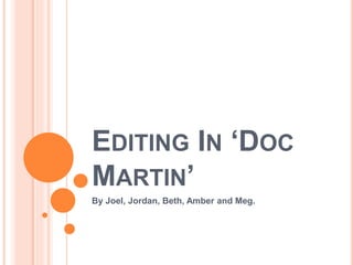EDITING IN ‘DOC 
MARTIN’ 
By Joel, Jordan, Beth, Amber and Meg. 
 