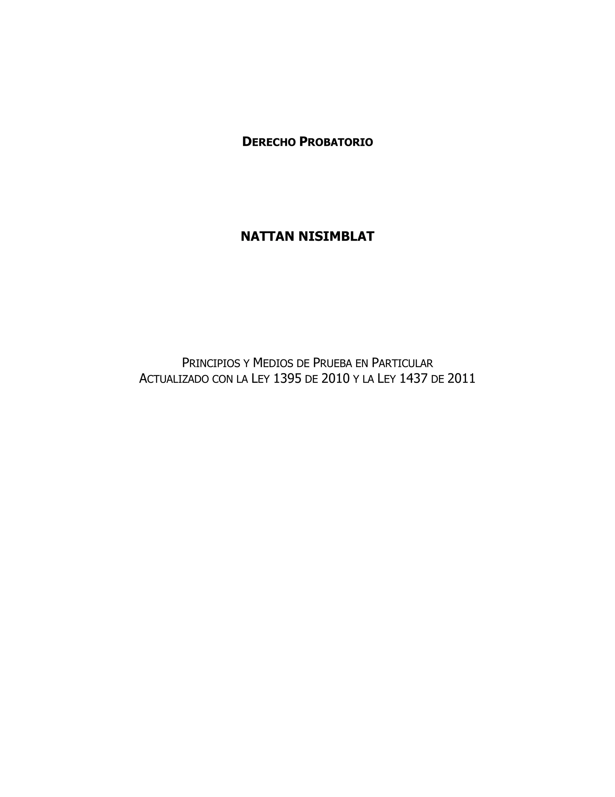 DERECHO PROBATORIO
NATTAN NISIMBLAT
PRINCIPIOS Y MEDIOS DE PRUEBA EN PARTICULAR
ACTUALIZADO CON LA LEY 1395 DE 2010 Y LA LEY 1437 DE 2011
 