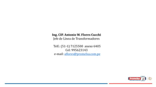 Ing.	CIP.	Antonio	W.	Flores	Cucchi
Jefe	de	Línea	de	Transformadores
Telf.:	(51-1) 7125500 anexo	6405
Cel:	995623143
e-mail:	aflores@promelsa.com.pe
 