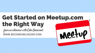 fromaninterviewwithColinYearwood
WWW.BECOMEABLOGGER.COM
Get Started on Meetup.com
the Right Way
 