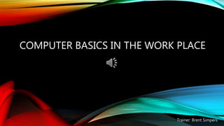 COMPUTER BASICS IN THE WORK PLACE
Trainer: Brent Simpers
 
