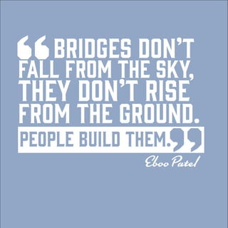 “
BRIDGES DON’T
FALL FROM THE SKY,
THEY DON’T RISE
FROM THE GROUND.
PEOPLE BUILD THEM.
”Eboo Patel
 