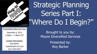 Strategic Planning
Series Part I:
“Where Do I Begin?”
Brought to you by:
Moore Diversified Services
Presented by:
Roy Barker
Presentation Date and Time:
November 6, 2014
1:00pm – 1:30pm CST
Contact Information:
Roy Barker
roybarker@m-d-s.com
(817) 925-8374
 