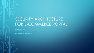 SECURITY ARCHITECTURE
FOR E-COMMERCE PORTAL
SUNIL BABU
ENTERPRISE ARCHITECT
 