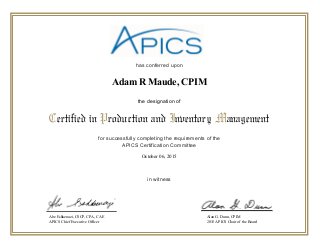 has conferred upon
for successfully completing the requirements of the
APICS Certification Committee
in witness
Certified in Production and Inventory Management
the designation of
Abe Eshkenazi, CSCP, CPA, CAE
APICS Chief Executive Officer
Alan G. Dunn, CPIM
2015 APICS Chair of the Board
October 06, 2015
Adam R Maude, CPIM
 