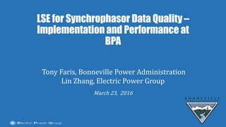 |
LSE for Synchrophasor Data Quality –
Implementation and Performance at
BPA
Tony Faris, Bonneville Power Administration
Lin Zhang, Electric Power Group
March 23, 2016
 