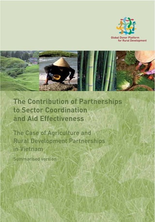 The Contribution of Partnerships
to Sector Coordination
and Aid Effectiveness
The Case of Agriculture and
Rural Development Partnerships
in Vietnam
Global Donor Platform
for Rural Development
Summarised version
 