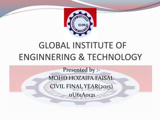 GLOBAL INSTITUTE OF
ENGINNERING & TECHNOLOGY
Presented by :-
MOHD HOZAIFA FAISAL
CIVIL FINAL YEAR(2015)
11U61A0121
 