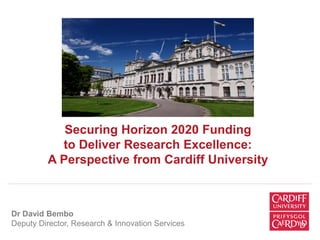 Securing Horizon 2020 Funding
to Deliver Research Excellence:
A Perspective from Cardiff University
Dr David Bembo
Deputy Director, Research & Innovation Services
 