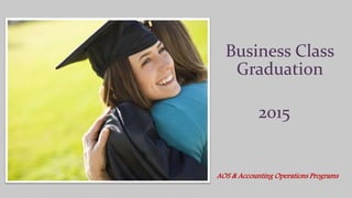 Business Class
Graduation
AOS & Accounting Operations Programs
2015
 