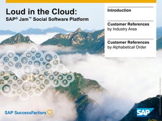 Loud in the Cloud:
SAP® Jam™ Social Software Platform
©2016SAPSEoranSAPaffiliatecompany.Allrightsreserved.
Introduction
Customer References
by Industry Area
Customer References
by Alphabetical Order
 