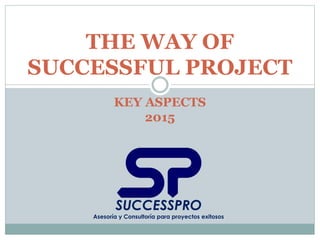 SUCCESSPRO
Asesoría y Consultoría para proyectos exitosos
THE WAY OF
SUCCESSFUL PROJECT
KEY ASPECTS
2015
 